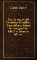 Martin Luther Als Deutscher Klassiker: Auswahl Aus Seinen Dichtungen Und Schriften (German Edition)