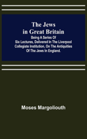 Jews in Great Britain; Being a Series of Six Lectures, Delivered in the Liverpool Collegiate Institution, on the Antiquities of the Jews in England.