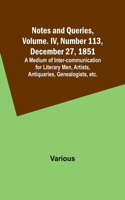 Notes and Queries, Vol. IV, Number 113, December 27, 1851; A Medium of Inter-communication for Literary Men, Artists, Antiquaries, Genealogists, etc.