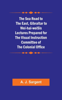 Sea Road to the East, Gibraltar to Wei-hai-weiSix Lectures Prepared for the Visual Instruction Committee of the Colonial Office