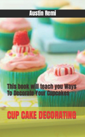 Cup Cake Decorating: This book will teach you Ways To Decorate Your Cupcakes