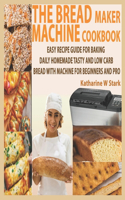 The Bread Maker Machine Cookbook: Easy Recipe Guide for Baking Daily Homemade Tasty and Low Carb Bread with Machine for Beginners and Pro