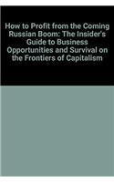 How to Profit from the Coming Russian Boom: The Insider's Guide to Business Opportunities and Survival on the Frontiers of Capitalism
