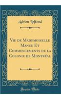Vie de Mademoiselle Mance Et Commencements de la Colonie de Montréal (Classic Reprint)