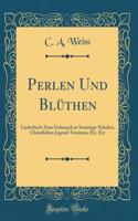 Perlen Und Blï¿½then: Liederbuch Zum Gebrauch in Sonntags-Schulen, Christlichen Jugend-Vereinen, Etc. Etc (Classic Reprint)