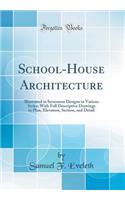 School-House Architecture: Illustrated in Seventeen Designs in Various Styles; With Full Descriptive Drawings in Plan, Elevation, Section, and Detail (Classic Reprint)