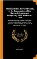 Address of Hon. Edward Everett, at the Consecration of the National Cemetery at Gettysburg, 19th November, 1863: With the Dedicatory Speech of President Lincoln, and the Other Exercises of the Occasion, Accompanied by an Account of the Origin of th