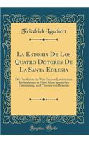 La Estoria de Los Quatro Dotores de la Santa Eglesia: Die Geschichte Der Vier Grossen Lateinischen Kirchenlehrer, in Einer Alten Spanischen Ã?bersetzung, Nach Vincenz Von Beauvais (Classic Reprint)