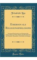 Emerson ALS Religionsphilosoph: Inaugural-Dissertation Zur Erlangung Der DoktorwÃ¼rde Der Hohen Philosophischen FakultÃ¤t Der Friedrich-Alexanders-UniversitÃ¤t Zu Erlangen (Classic Reprint)