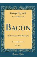 Bacon, Vol. 3 of 3: His Writings and His Philosophy (Classic Reprint): His Writings and His Philosophy (Classic Reprint)