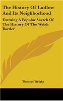 The History Of Ludlow And Its Neighborhood: Forming A Popular Sketch Of The History Of The Welsh Border