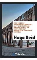 First Book of Mathematics Being an Easy and Practical Inroduction to the Study; For Self-Instruction and Use in Schools