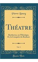 Théatre, Vol. 1: Beethoven, ou l'Héroïque, Et, la Conquête du Bonheur (Classic Reprint)