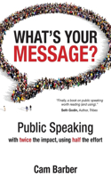 What's Your Message?: Public Speaking with Twice the Impact Using Half the Effort(English)