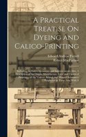 Practical Treatise On Dyeing and Calico-Printing; Including the Latest Inventions and Improvements; Also, A Description of the Origin, Manufacture, Uses, and Chemical Properties of the Various Animal and Mineral Substances Employed in These Arts. W