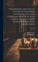 Sermons and Life of the Right Reverend Father in God, and Constant Marty of Jesus Christ, Hugh Latimer, Some Time Bishop of Worcester;; Volume 1