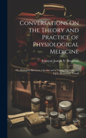 Conversations On the Theory and Practice of Physiological Medicine; Or, Dialogues Between a Savant and a Young Physician [By F.J.V. Broussais]. Transl