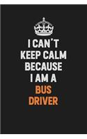 I Can't Keep Calm Because I Am A Bus Driver: Inspirational life quote blank lined Notebook 6x9 matte finish