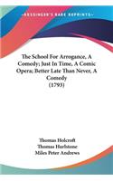 School For Arrogance, A Comedy; Just In Time, A Comic Opera; Better Late Than Never, A Comedy (1793)