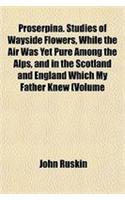 Proserpina. Studies of Wayside Flowers, While the Air Was Yet Pure Among the Alps, and in the Scotland and England Which My Father Knew (Volume