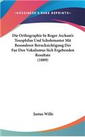 Die Orthographie in Roger Ascham's Toxophilus Und Scholemaster Mit Besonderer Berucksichtigung Der Fur Den Vokalismus Sich Ergebenden Resultate (1889)