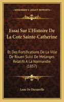 Essai Sur L'Histoire De La Cote Sainte-Catherine: Et Des Fortifications De La Ville De Rouen Suivi De Melanges Relatifs A La Normandie (1857)