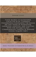 Foure Bookes of Husbandrie, Collected by M. Conradus Heresbachius Containing the Whole Art and Trade of Husbandrie, Gardening, Graffing, and Planting, with the Antiquitie and Commendation Thereof. by Barnabe Googe, Esquire (1601)