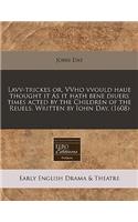 Lavv-Trickes Or, Vvho Vvould Haue Thought It as It Hath Bene Diuers Times Acted by the Children of the Reuels. Written by Iohn Day. (1608)