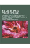 The Life of Baron Frederick Trenck; Containing His Adventures, and Also His Excessive Sufferings During Ten Years Imprisonment, at the Fortress of Mag