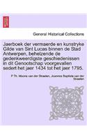 Jaerboek Der Vermaerde En Kunstryke Gilde Van Sint Lucas Binnen de Stad Antwerpen, Behelzende de Gedenkweerdigste Geschiedenissen in Dit Genootschap Voorgevallen Sedert Het Jaer 1434 Tot Het Jaer 1795.
