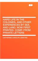 Hard Life in the Colonies, and Other Experiences by Sea and Land, Now First Printed. Comp. from Private Letters