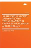 John Ruskin, His Homes and Haunts. with Twelve Drawings in Crayon by W.B. Robinson and Other Illus