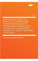 Shakespeare's Bones; The Proposal to Disinter Them Considered in Relation to Their Possible Bearing on His Portraiture: Illustrated by Instances of Visits of the Living to the Dead