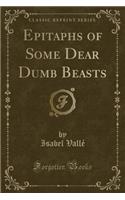 Epitaphs of Some Dear Dumb Beasts (Classic Reprint)