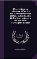 Observations on Lithotomy, Lithotrity, and the Early Detection of Stone in the Bladder, With a Description of a new Method of Tapping the Bladder