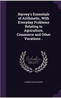 Harvey's Essentials of Arithmetic, With Everyday Problems Relating to Agriculture, Commerce and Other Vocations ..