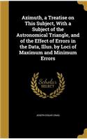 Azimuth, a Treatise on This Subject, with a Subject of the Astronomical Triangle, and of the Effect of Errors in the Data, Illus. by Loci of Maximum and Minimum Errors