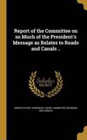 Report of the Committee on so Much of the President's Message as Relates to Roads and Canals ..