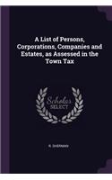 A List of Persons, Corporations, Companies and Estates, as Assessed in the Town Tax
