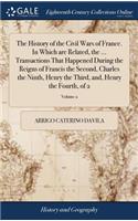 The History of the Civil Wars of France. in Which Are Related, the ... Transactions That Happened During the Reigns of Francis the Second, Charles the Ninth, Henry the Third, And, Henry the Fourth, of 2; Volume 2
