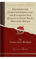 Equations and Computer Subroutines for Estimating Site Quality of Eight Rocky Mountain Species (Classic Reprint)