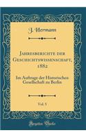 Jahresberichte Der Geschichtswissenschaft, 1882, Vol. 5: Im Auftrage Der Historischen Gesellschaft Zu Berlin (Classic Reprint): Im Auftrage Der Historischen Gesellschaft Zu Berlin (Classic Reprint)