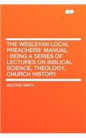 The Wesleyan Local Preachers' Manual: Being a Series of Lectures on Biblical Science, Theology, Church History
