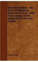 Disturbed Dublin - The Story of the Great Strike of 1913-14 - With a Description of the Industries of the Irish Capital: The Story of the Great Strike of 1913-14: With a Description of the Industries of the Irish Capital