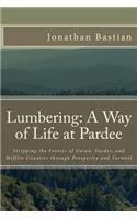 Lumbering: A Way of Life at Pardee: Stripping the Forests of Union, Snyder, and Mifflin Counties through Prosperity and Turmoil