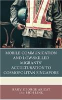 Mobile Communication and Low-Skilled Migrants' Acculturation to Cosmopolitan Singapore