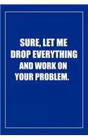 Sure, Let Me Drop Everything and Work On Your Problem: Blank Lined Journal: Perfect Gift idea for Mom, Lady Bos, Chaos Coordinator../6/9, Soft Cover, Matte Finish/Notebook Gifts/120 pages.