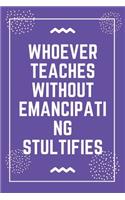 Whoever teaches without emancipating stultifies: Best Teacher Notebook - Best Gift For Teacher - Lined Journal 6" x 9"