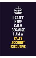 I Can't Keep Calm Because I Am A Sales Account Executive