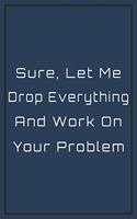 Sure, Let me Drop Everything and Work on Your Problem: Snarky Sarcastic Gag Gift for coworker - appreciation gift for your best coworkers - Lined Blank Notebook Journal with a funny saying on the outside